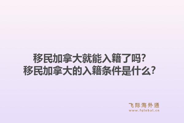 移民加拿大就能入籍了嗎？移民加拿大的入籍條件是什么？1.jpg