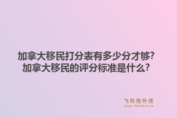 加拿大移民打分表有多少分才夠？加拿大移民的評分標(biāo)準(zhǔn)是什么？1.jpg