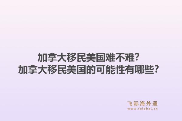 加拿大移民美國難不難？加拿大移民美國的可能性有哪些？1.jpg