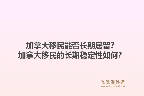 加拿大移民能否長期居留？加拿大移民的長期穩(wěn)定性如何？1.jpg