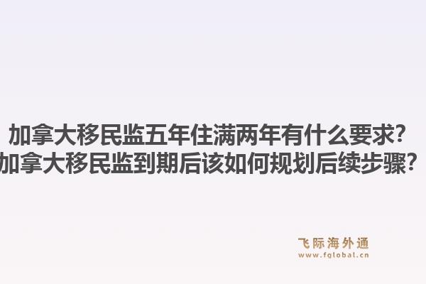 加拿大移民監(jiān)五年住滿兩年有什么要求？加拿大移民監(jiān)到期后該如何規(guī)劃后續(xù)步驟？1.jpg