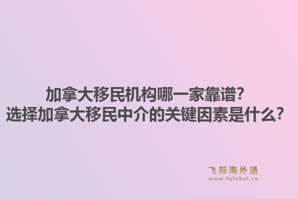 加拿大移民機構(gòu)哪一家靠譜？選擇加拿大移民中介的關(guān)鍵因素是什么？1.jpg