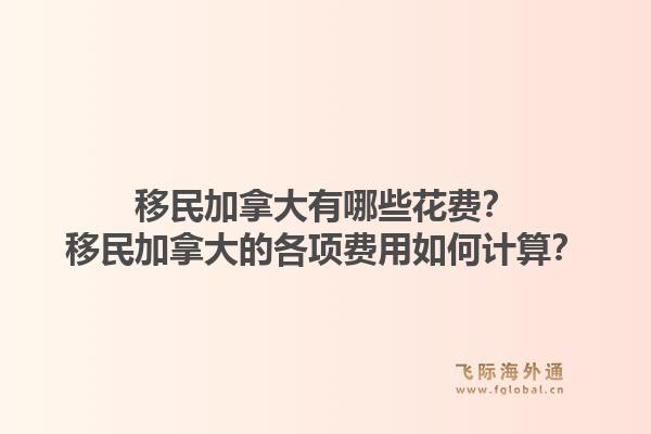 移民加拿大有哪些花費(fèi)？移民加拿大的各項(xiàng)費(fèi)用如何計(jì)算？1.jpg