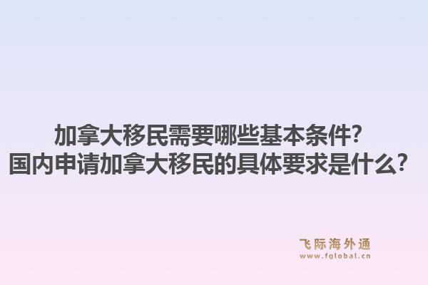 加拿大移民需要哪些基本條件？國內(nèi)申請加拿大移民的具體要求是什么？1.jpg