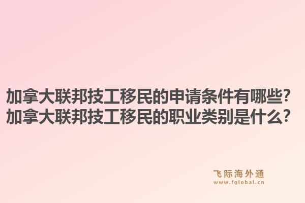 加拿大聯(lián)邦技工移民的申請條件有哪些？加拿大聯(lián)邦技工移民的職業(yè)類別是什么？1.jpg