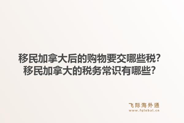 移民加拿大后的購(gòu)物要交哪些稅？移民加拿大的稅務(wù)常識(shí)有哪些？1.jpg