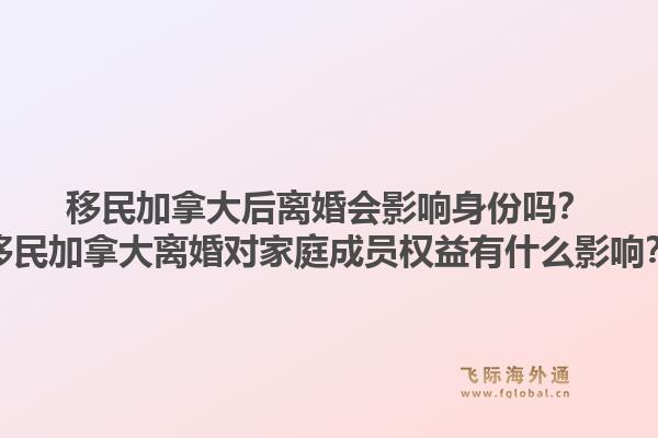 移民加拿大后離婚會(huì)影響身份嗎？移民加拿大離婚對(duì)家庭成員權(quán)益有什么影響？1.jpg