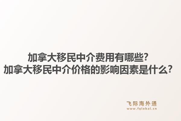 加拿大移民中介費用有哪些？加拿大移民中介價格的影響因素是什么？1.jpg
