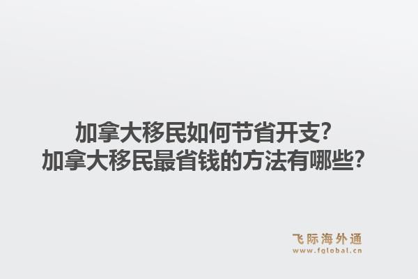 加拿大移民如何節(jié)省開支？加拿大移民最省錢的方法有哪些？1.jpg