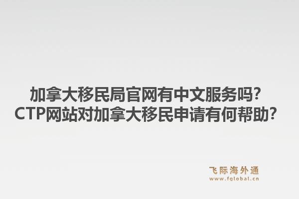 加拿大移民局官網(wǎng)有中文服務(wù)嗎？CTP網(wǎng)站對加拿大移民申請有何幫助？1.jpg