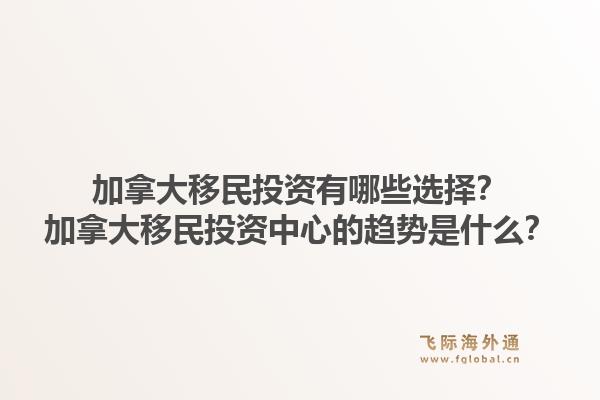 加拿大移民投資有哪些選擇？加拿大移民投資中心的趨勢(shì)是什么？1.jpg