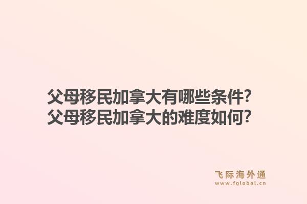 父母移民加拿大有哪些條件？父母移民加拿大的難度如何？1.jpg