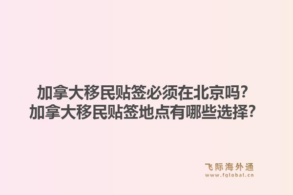 加拿大移民貼簽必須在北京嗎？加拿大移民貼簽地點有哪些選擇？1.jpg