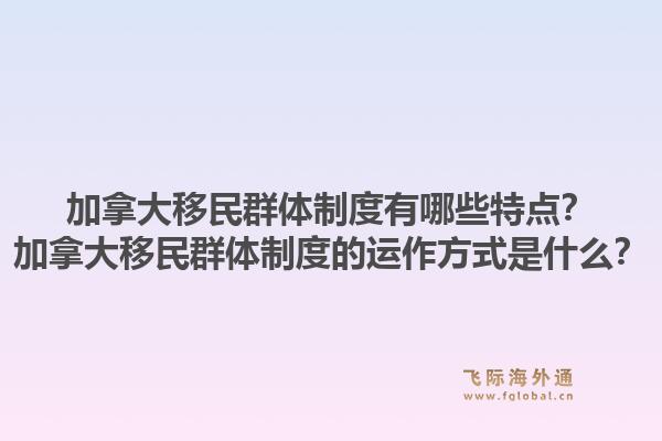 加拿大移民群體制度有哪些特點(diǎn)？加拿大移民群體制度的運(yùn)作方式是什么？1.jpg