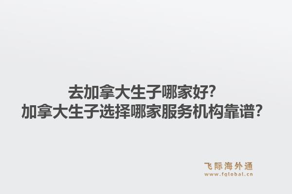 去加拿大生子哪家好？加拿大生子選擇哪家服務機構靠譜？1.jpg