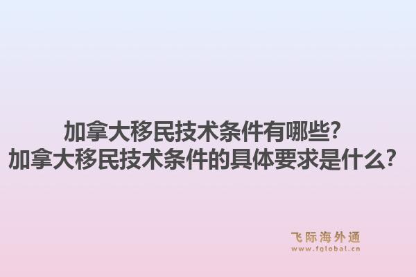 加拿大移民技術條件有哪些？加拿大移民技術條件的具體要求是什么？1.jpg