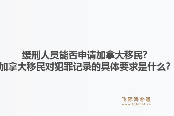 緩刑人員能否申請加拿大移民？加拿大移民對犯罪記錄的具體要求是什么？1.jpg