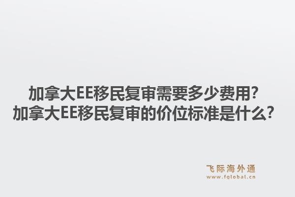 加拿大EE移民復(fù)審需要多少費(fèi)用？加拿大EE移民復(fù)審的價(jià)位標(biāo)準(zhǔn)是什么？1.jpg