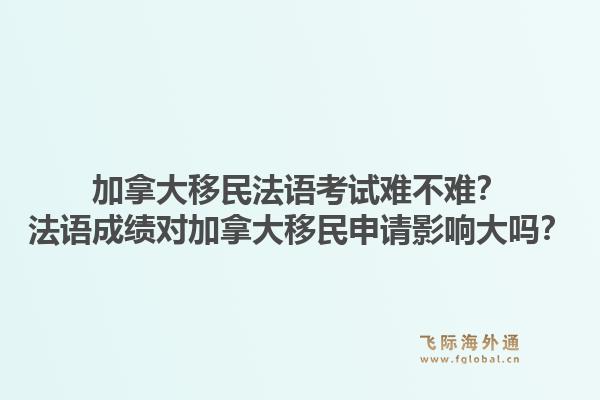 加拿大移民法語考試難不難？法語成績(jī)對(duì)加拿大移民申請(qǐng)影響大嗎？1.jpg