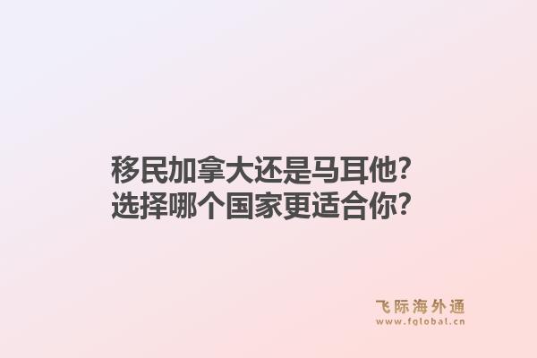 移民加拿大還是馬耳他？選擇哪個(gè)國家更適合你？1.jpg