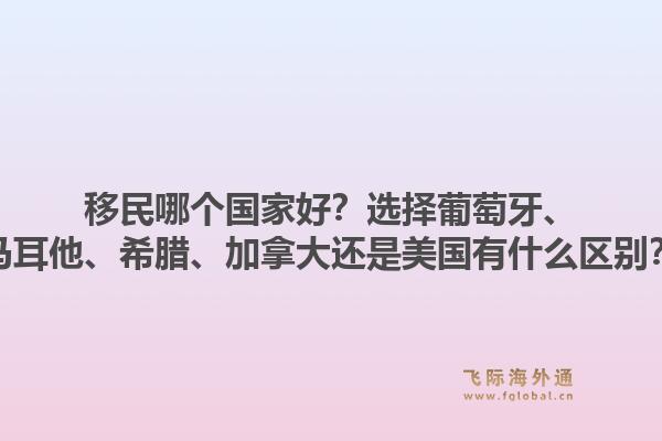移民哪個(gè)國(guó)家好？選擇葡萄牙、馬耳他、希臘、加拿大還是美國(guó)有什么區(qū)別？1.jpg