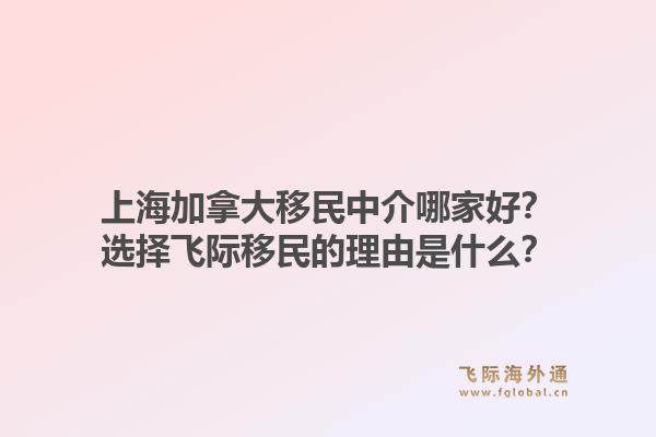 上海加拿大移民中介哪家好？選擇飛際移民的理由是什么？1.jpg