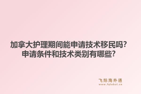 加拿大護(hù)理期間能申請技術(shù)移民嗎？申請條件和技術(shù)類別有哪些？1.jpg