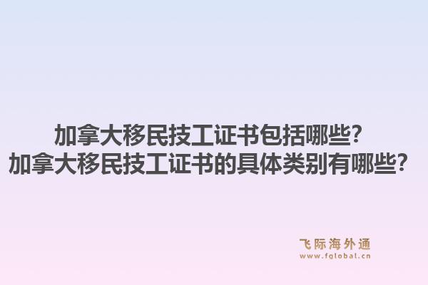 加拿大移民技工證書包括哪些？加拿大移民技工證書的具體類別有哪些？1.jpg
