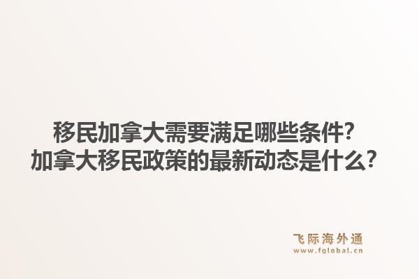 移民加拿大需要滿足哪些條件？加拿大移民政策的最新動(dòng)態(tài)是什么？1.jpg