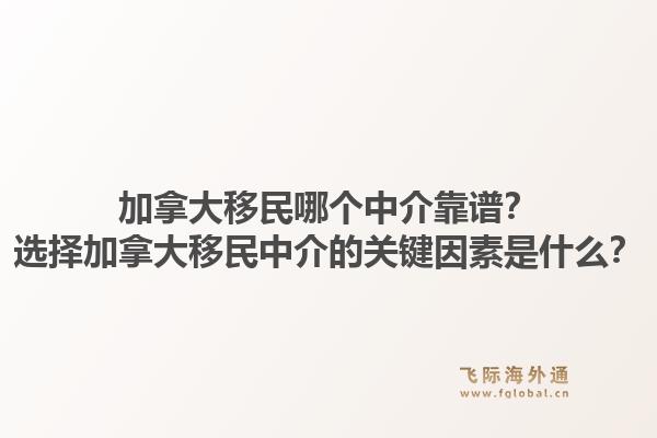 加拿大移民哪個中介靠譜？選擇加拿大移民中介的關(guān)鍵因素是什么？1.jpg