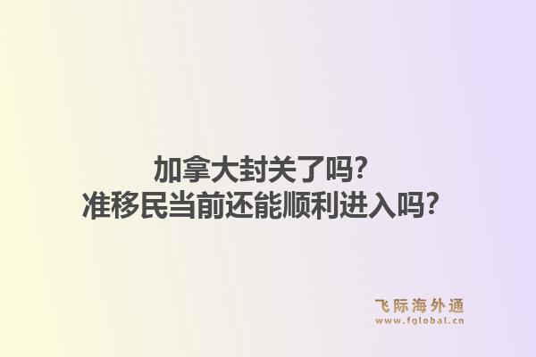 加拿大封關(guān)了嗎？準(zhǔn)移民當(dāng)前還能順利進(jìn)入嗎？1.jpg