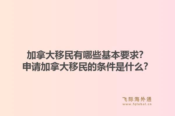 加拿大移民有哪些基本要求？申請加拿大移民的條件是什么？1.jpg