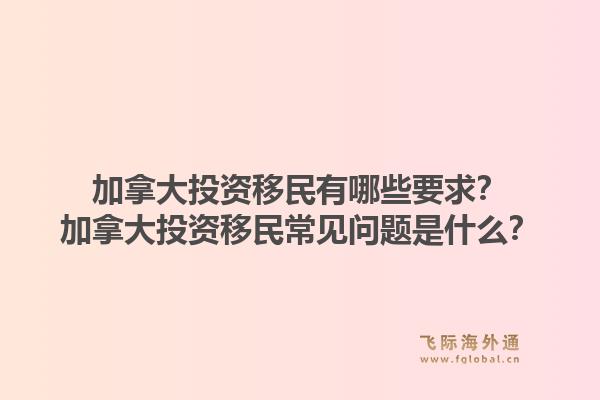 加拿大投資移民有哪些要求？加拿大投資移民常見問題是什么？1.jpg