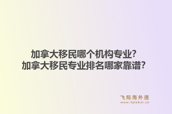 加拿大移民哪個(gè)機(jī)構(gòu)專(zhuān)業(yè)？加拿大移民專(zhuān)業(yè)排名哪家靠譜？1.jpg