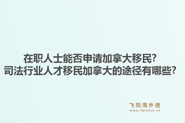 在職人士能否申請加拿大移民？司法行業(yè)人才移民加拿大的途徑有哪些？1.jpg