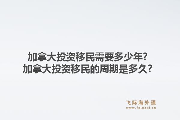 加拿大投資移民需要多少年？加拿大投資移民的周期是多久？1.jpg