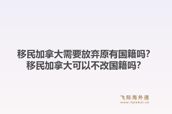 移民加拿大需要放棄原有國籍嗎？移民加拿大可以不改國籍嗎？1.jpg