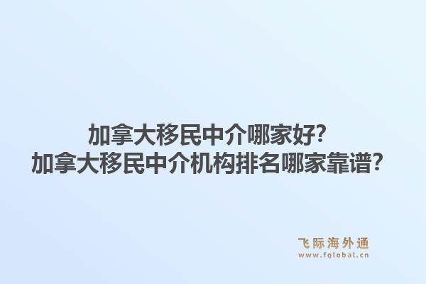 加拿大移民中介哪家好？加拿大移民中介機(jī)構(gòu)排名哪家靠譜？1.jpg