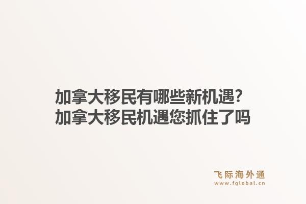 加拿大移民有哪些新機遇？加拿大移民機遇您抓住了嗎1.jpg