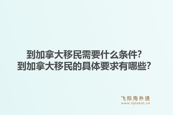 到加拿大移民需要什么條件？到加拿大移民的具體要求有哪些？1.jpg