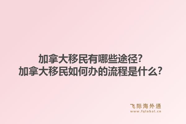 加拿大移民有哪些途徑？加拿大移民如何辦的流程是什么？1.jpg