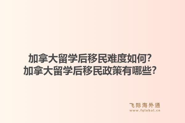 加拿大留學(xué)后移民難度如何？加拿大留學(xué)后移民政策有哪些？1.jpg
