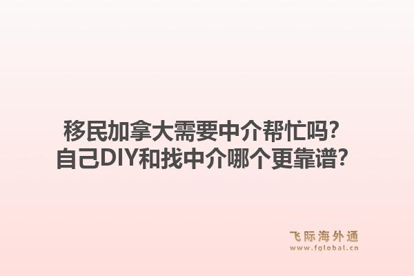 移民加拿大需要中介幫忙嗎？自己DIY和找中介哪個(gè)更靠譜？1.jpg