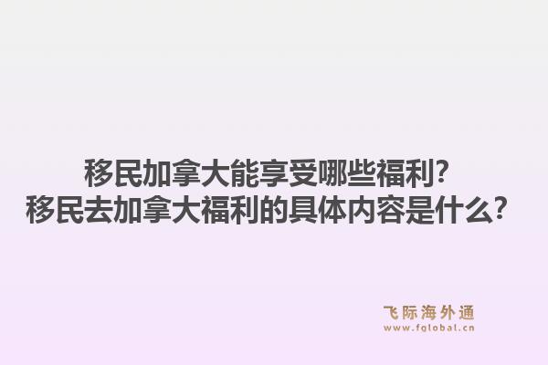 移民加拿大能享受哪些福利？移民去加拿大福利的具體內(nèi)容是什么？1.jpg
