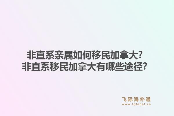 非直系親屬如何移民加拿大？非直系移民加拿大有哪些途徑？1.jpg