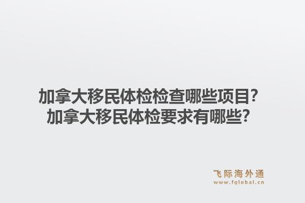 加拿大移民體檢檢查哪些項目？加拿大移民體檢要求有哪些？1.jpg