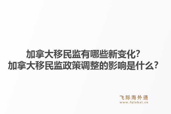 加拿大移民監(jiān)有哪些新變化？加拿大移民監(jiān)政策調(diào)整的影響是什么？1.jpg