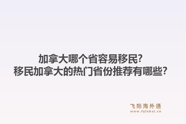 加拿大哪個(gè)省容易移民？移民加拿大的熱門省份推薦有哪些？1.jpg