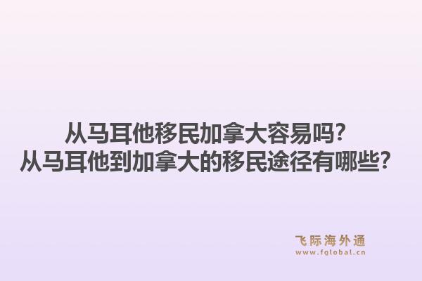 從馬耳他移民加拿大容易嗎？從馬耳他到加拿大的移民途徑有哪些？1.jpg