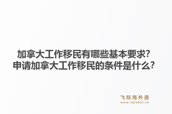 加拿大工作移民有哪些基本要求？申請加拿大工作移民的條件是什么？1.jpg